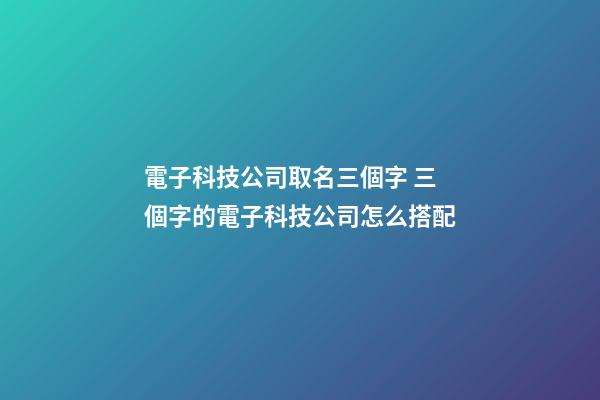 電子科技公司取名三個字 三個字的電子科技公司怎么搭配